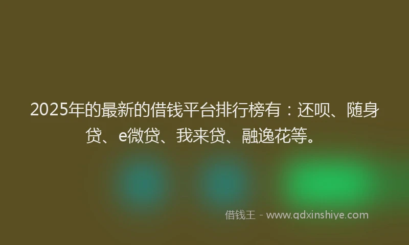 2025年的最新的借钱平台排行榜有：还呗、随身贷、e微贷、我来贷、融逸花等。