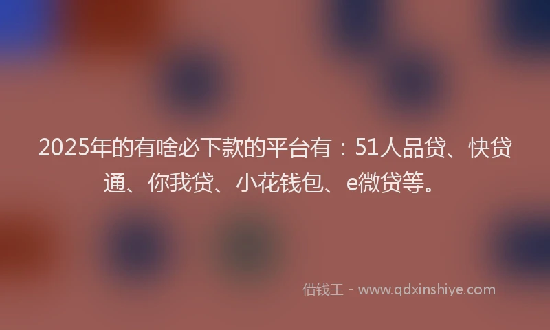 2025年的有啥必下款的平台有：51人品贷、快贷通、你我贷、小花钱包、e微贷等。