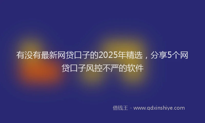 有没有最新网贷口子的2025年精选，分享5个网贷口子风控不严的软件