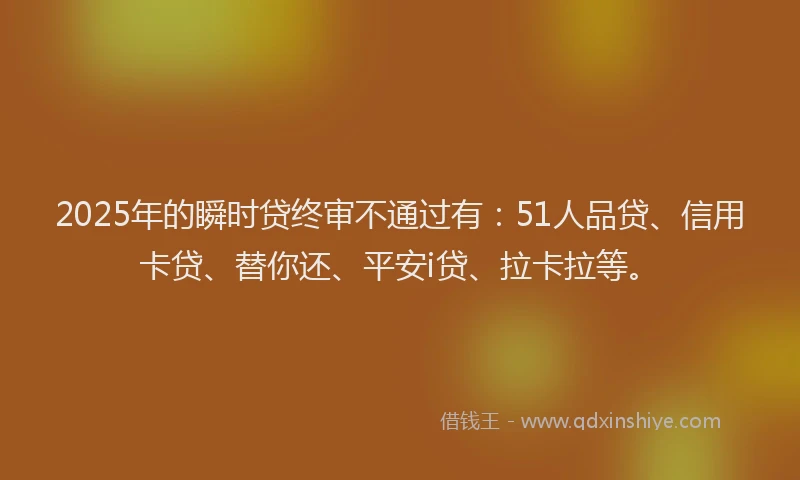 2025年的瞬时贷终审不通过有：51人品贷、信用卡贷、替你还、平安i贷、拉卡拉等。