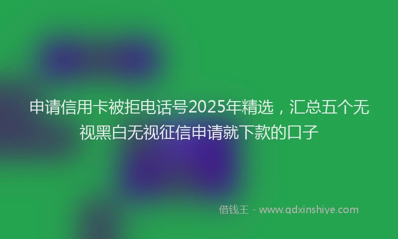 申请信用卡被拒电话号2025年精选，汇总五个无视黑白无视征信申请就下款的口子