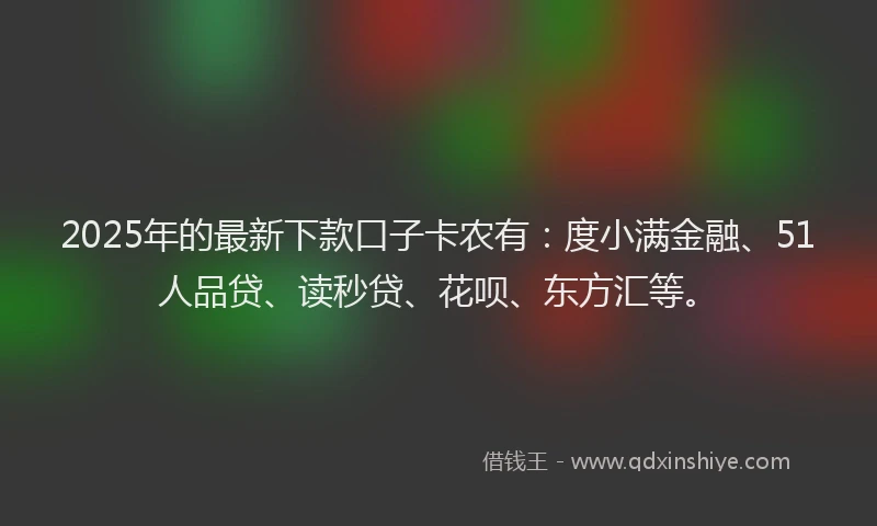 2025年的最新下款口子卡农有：度小满金融、51人品贷、读秒贷、花呗、东方汇等。