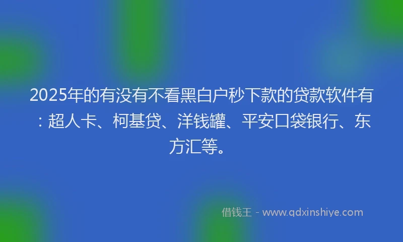 2025年的有没有不看黑白户秒下款的贷款软件有：超人卡、柯基贷、洋钱罐、平安口袋银行、东方汇等。