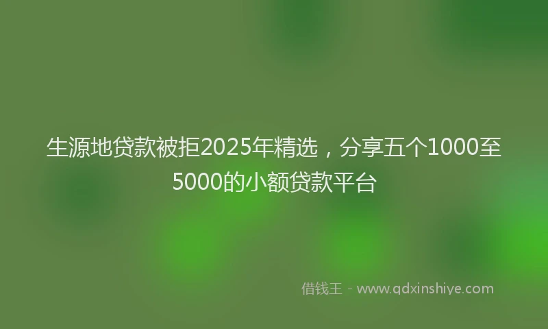 生源地贷款被拒2025年精选，分享五个1000至5000的小额贷款平台