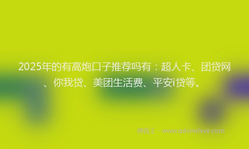 2025年的有高炮口子推荐吗有：超人卡、团贷网、你我贷、美团生活费、平安i贷等。