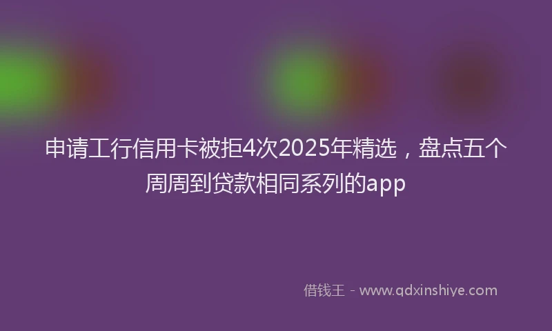 申请工行信用卡被拒4次2025年精选，盘点五个周周到贷款相同系列的app