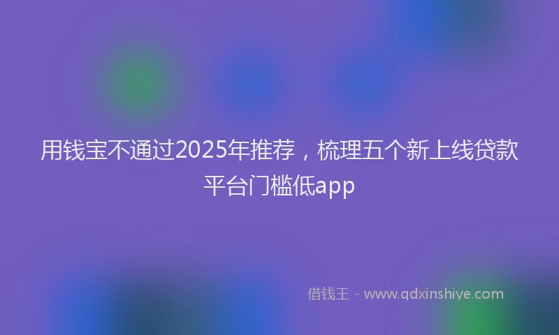 用钱宝不通过2025年推荐，梳理五个新上线贷款平台门槛低app