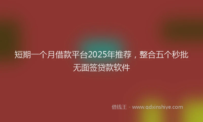 短期一个月借款平台2025年推荐，整合五个秒批无面签贷款软件