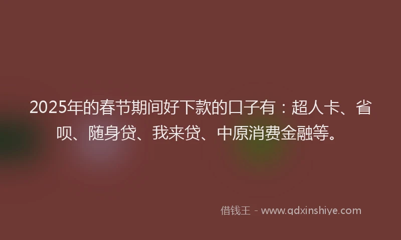 2025年的春节期间好下款的口子有：超人卡、省呗、随身贷、我来贷、中原消费金融等。