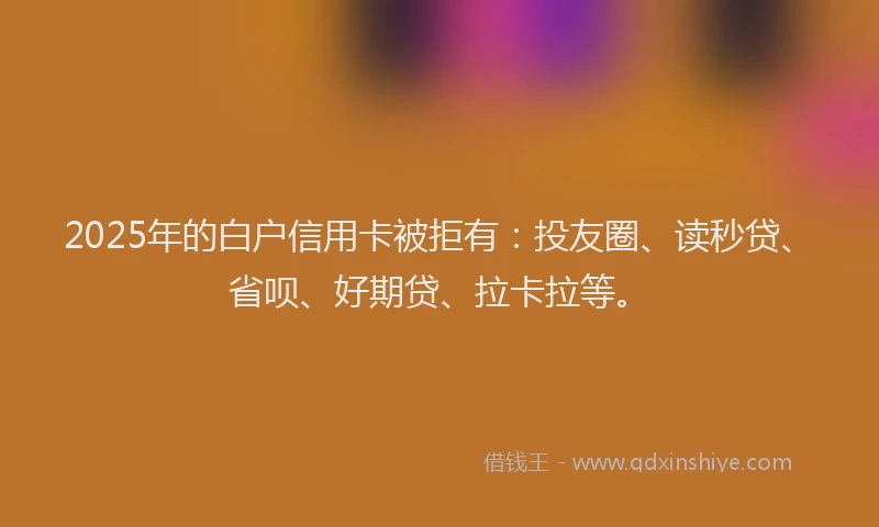 2025年的白户信用卡被拒有：投友圈、读秒贷、省呗、好期贷、拉卡拉等。