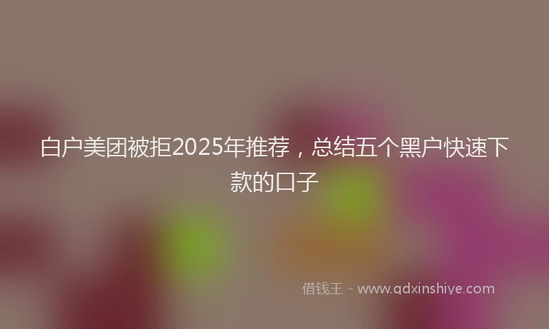 白户美团被拒2025年推荐，总结五个黑户快速下款的口子