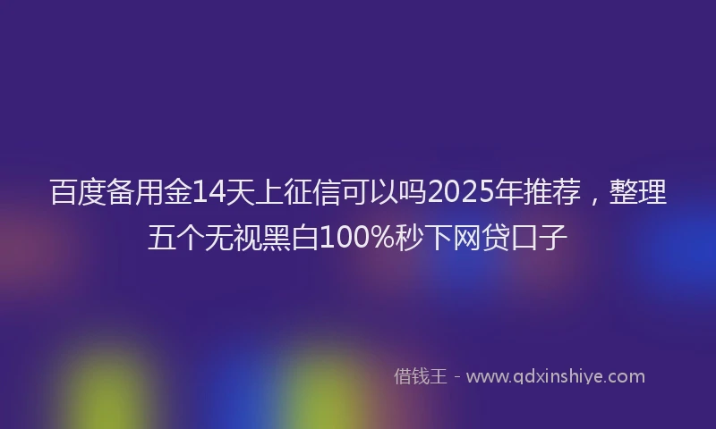 百度备用金14天上征信可以吗2025年推荐，整理五个无视黑白100%秒下网贷口子