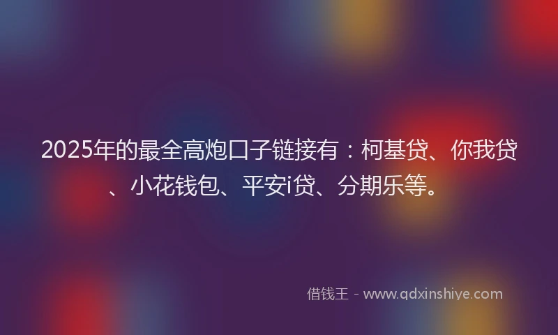 2025年的最全高炮口子链接有：柯基贷、你我贷、小花钱包、平安i贷、分期乐等。