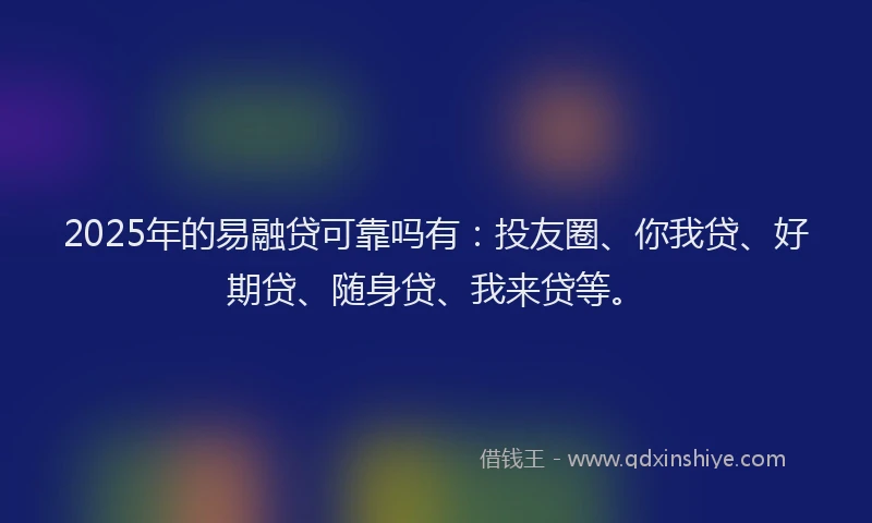 2025年的易融贷可靠吗有：投友圈、你我贷、好期贷、随身贷、我来贷等。