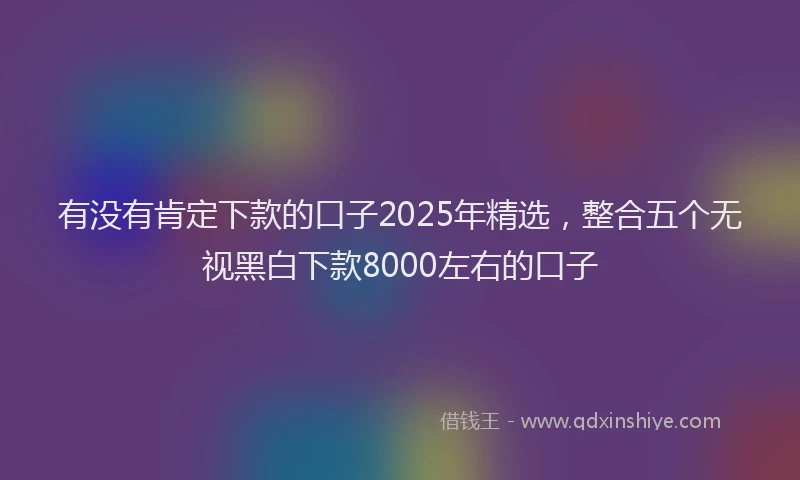 有没有肯定下款的口子2025年精选，整合五个无视黑白下款8000左右的口子