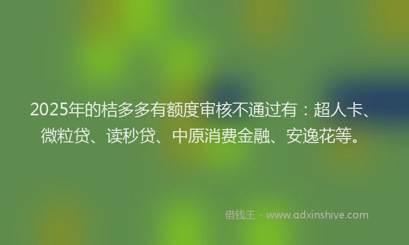 2025年的桔多多有额度审核不通过有：超人卡、微粒贷、读秒贷、中原消费金融、安逸花等。