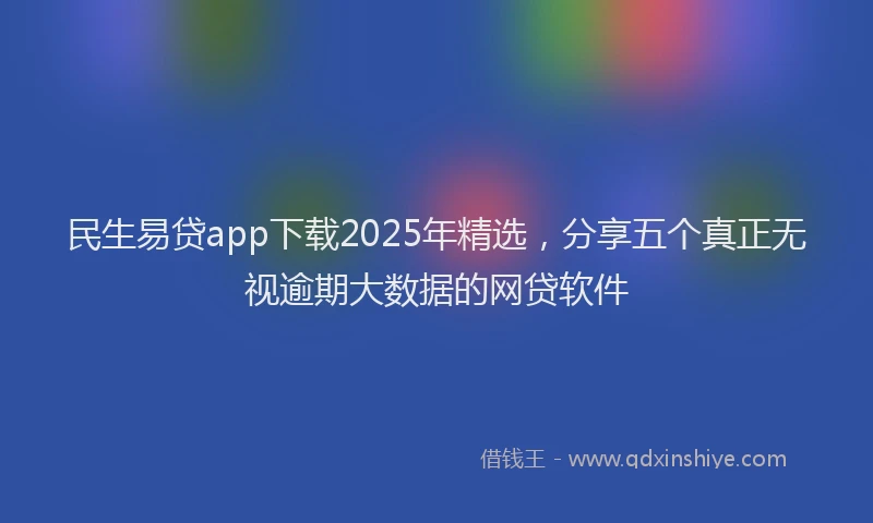 民生易贷app下载2025年精选，分享五个真正无视逾期大数据的网贷软件