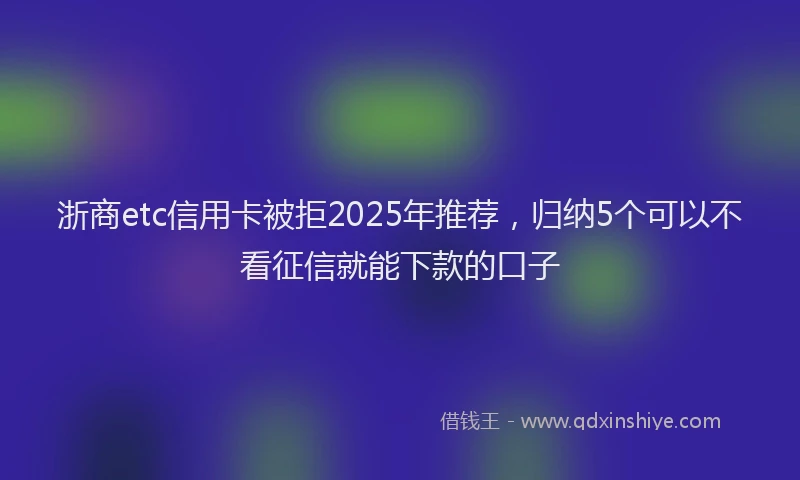 浙商etc信用卡被拒2025年推荐，归纳5个可以不看征信就能下款的口子