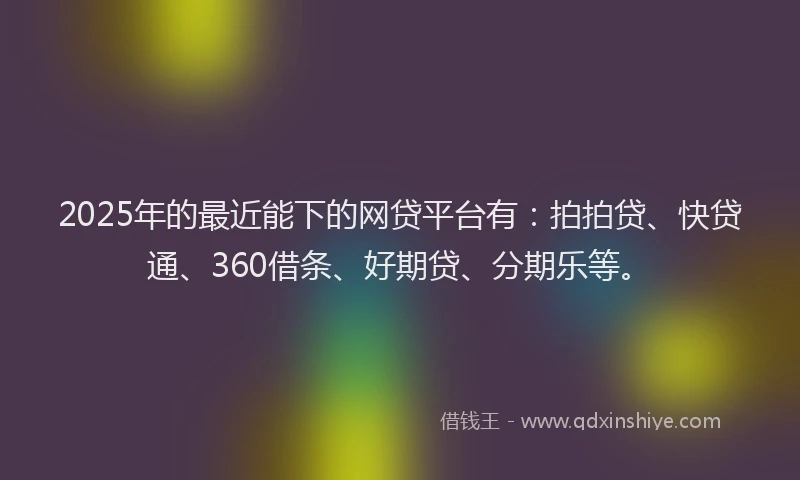 2025年的最近能下的网贷平台有：拍拍贷、快贷通、360借条、好期贷、分期乐等。