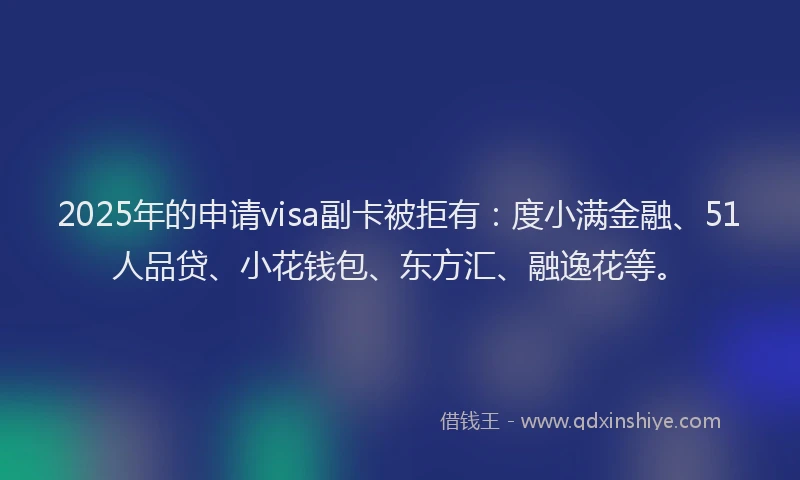 2025年的申请visa副卡被拒有：度小满金融、51人品贷、小花钱包、东方汇、融逸花等。