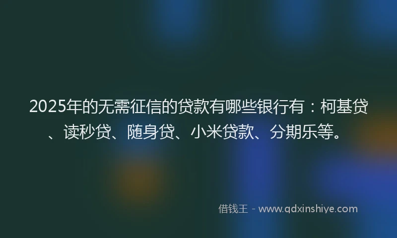 2025年的无需征信的贷款有哪些银行有：柯基贷、读秒贷、随身贷、小米贷款、分期乐等。