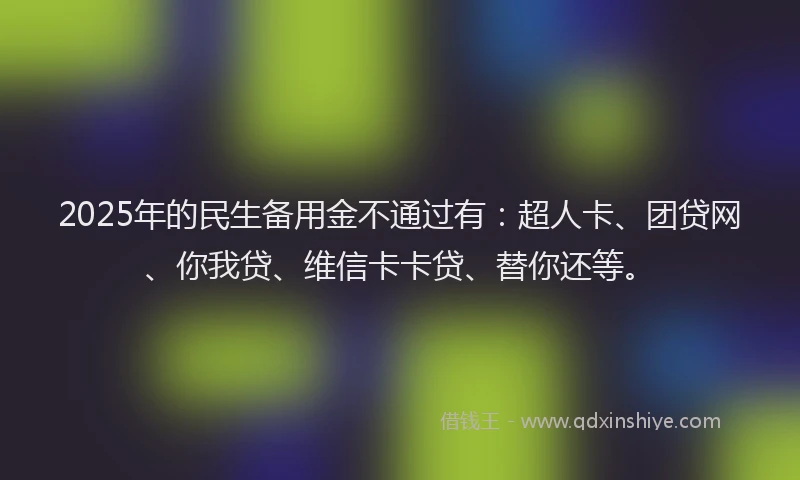 2025年的民生备用金不通过有：超人卡、团贷网、你我贷、维信卡卡贷、替你还等。