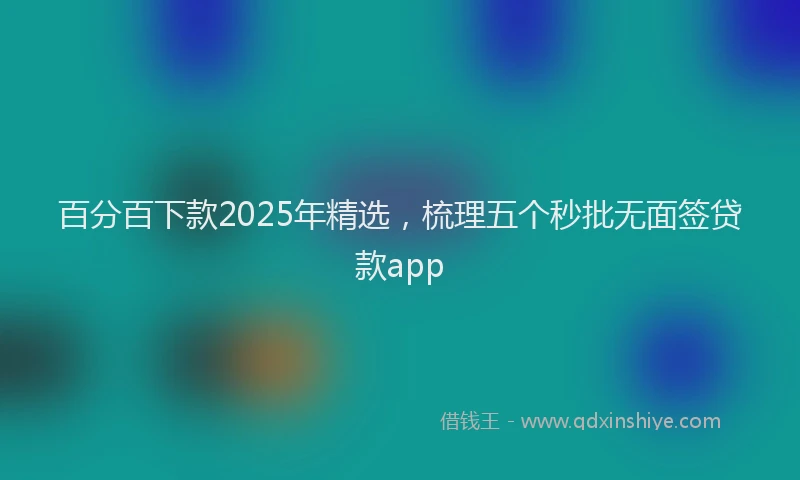 百分百下款2025年精选，梳理五个秒批无面签贷款app