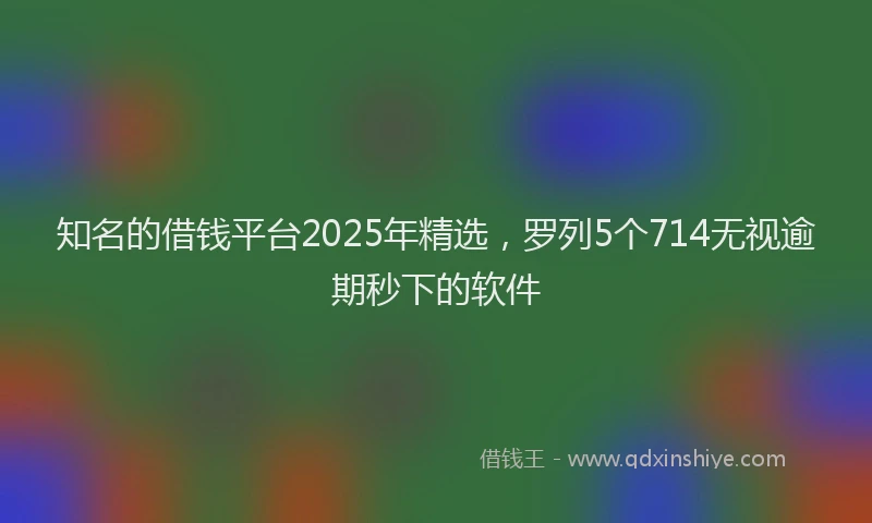 知名的借钱平台2025年精选，罗列5个714无视逾期秒下的软件