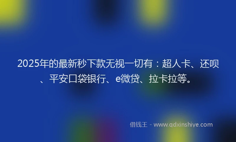 2025年的最新秒下款无视一切有：超人卡、还呗、平安口袋银行、e微贷、拉卡拉等。