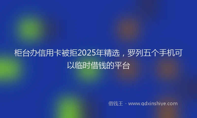 柜台办信用卡被拒2025年精选，罗列五个手机可以临时借钱的平台