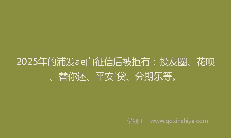 2025年的浦发ae白征信后被拒有：投友圈、花呗、替你还、平安i贷、分期乐等。