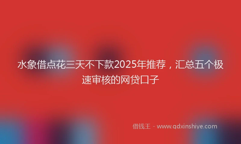 水象借点花三天不下款2025年推荐，汇总五个极速审核的网贷口子