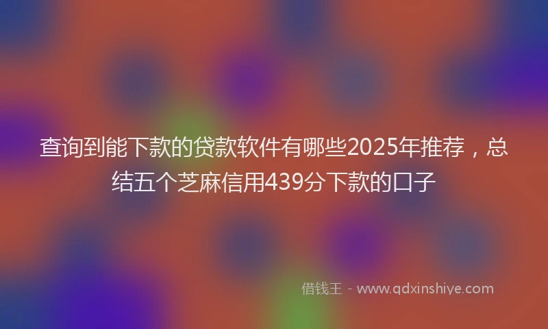 查询到能下款的贷款软件有哪些2025年推荐，总结五个芝麻信用439分下款的口子