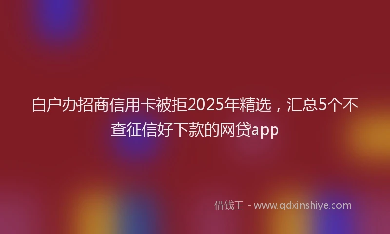 白户办招商信用卡被拒2025年精选，汇总5个不查征信好下款的网贷app