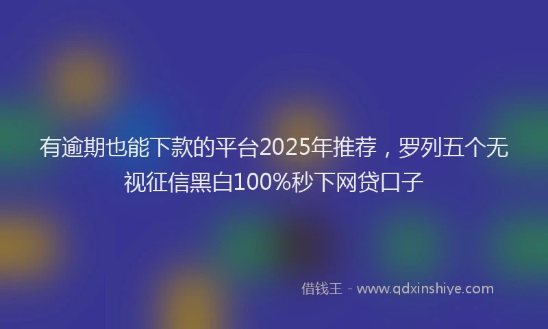 有逾期也能下款的平台2025年推荐，罗列五个无视征信黑白100%秒下网贷口子