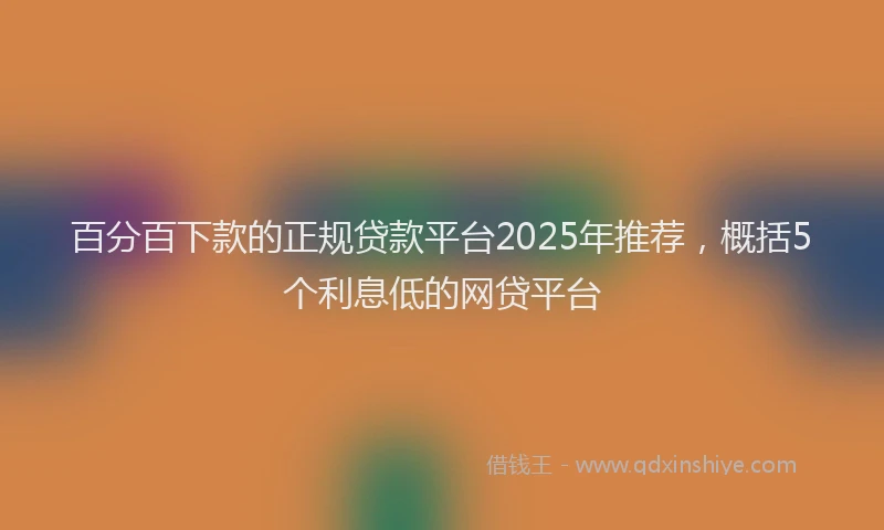 百分百下款的正规贷款平台2025年推荐，概括5个利息低的网贷平台