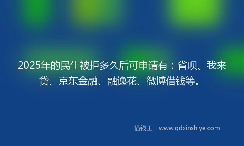 2025年的民生被拒多久后可申请有：省呗、我来贷、京东金融、融逸花、微博借钱等。