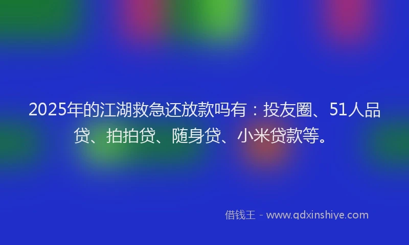 2025年的江湖救急还放款吗有：投友圈、51人品贷、拍拍贷、随身贷、小米贷款等。