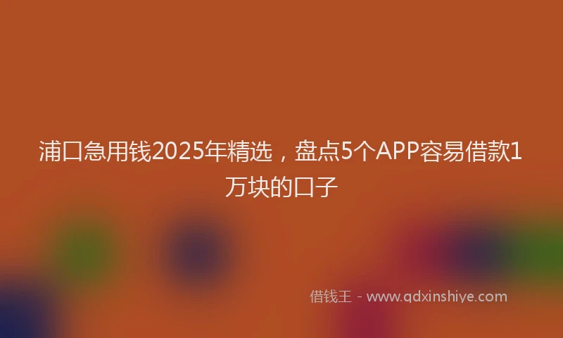 浦口急用钱2025年精选，盘点5个APP容易借款1万块的口子
