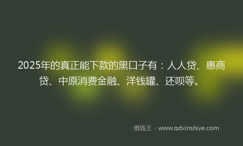 2025年的真正能下款的黑口子有：人人贷、惠商贷、中原消费金融、洋钱罐、还呗等。