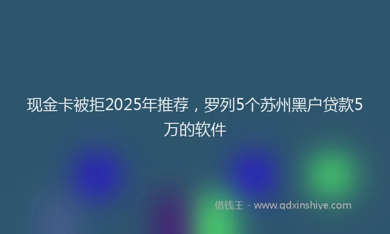 现金卡被拒2025年推荐，罗列5个苏州黑户贷款5万的软件