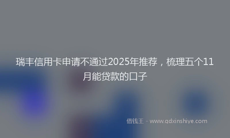 瑞丰信用卡申请不通过2025年推荐，梳理五个11月能贷款的口子