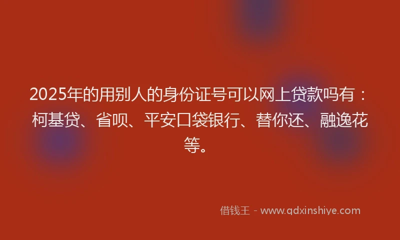 2025年的用别人的身份证号可以网上贷款吗有：柯基贷、省呗、平安口袋银行、替你还、融逸花等。