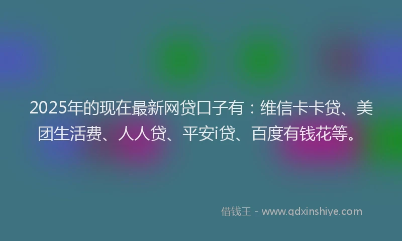 2025年的现在最新网贷口子有：维信卡卡贷、美团生活费、人人贷、平安i贷、百度有钱花等。