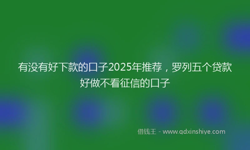 有没有好下款的口子2025年推荐，罗列五个贷款好做不看征信的口子