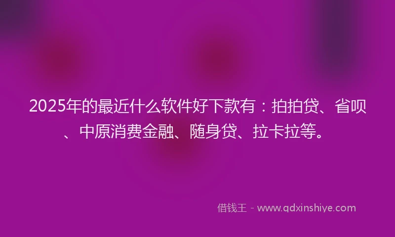 2025年的最近什么软件好下款有：拍拍贷、省呗、中原消费金融、随身贷、拉卡拉等。