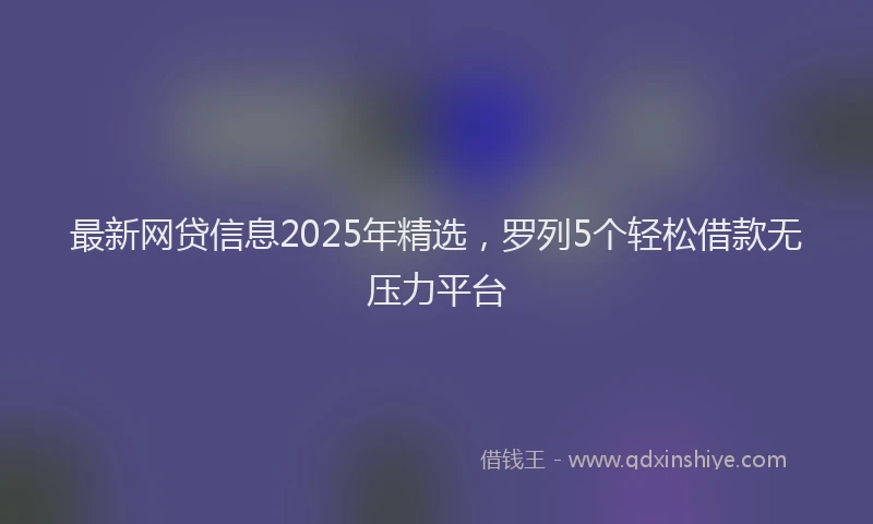 最新网贷信息2025年精选，罗列5个轻松借款无压力平台