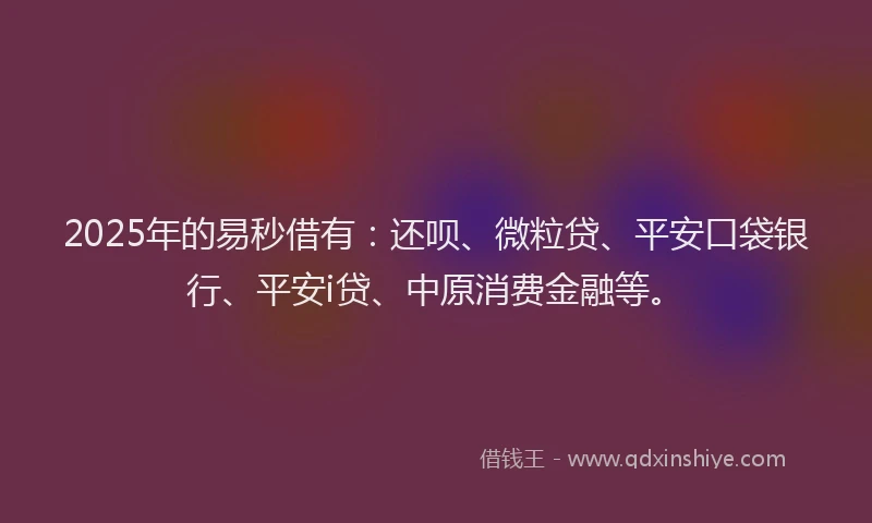 2025年的易秒借有：还呗、微粒贷、平安口袋银行、平安i贷、中原消费金融等。