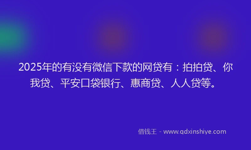 2025年的有没有微信下款的网贷有：拍拍贷、你我贷、平安口袋银行、惠商贷、人人贷等。