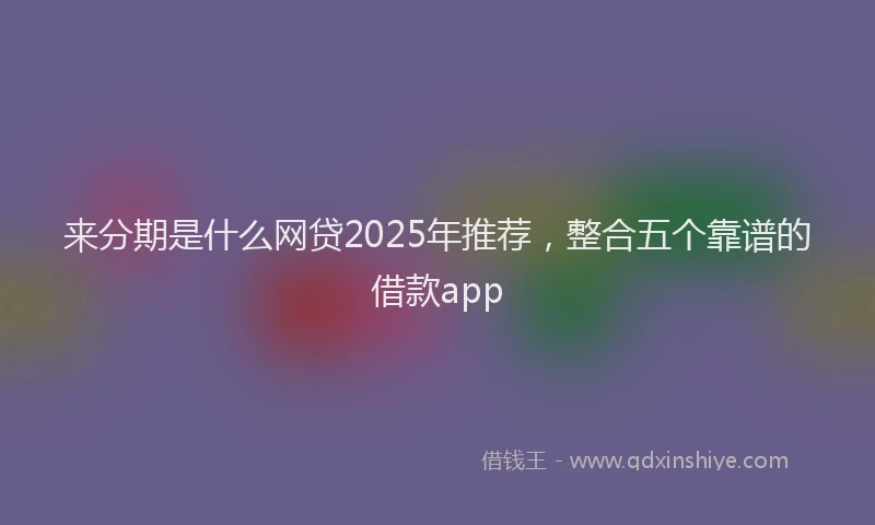 来分期是什么网贷2025年推荐，整合五个靠谱的借款app